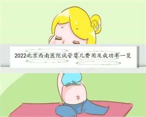 2022北京西南医院试管婴儿费用及成功率一览