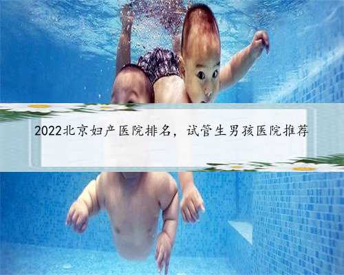 2022北京妇产医院排名，试管生男孩医院推荐