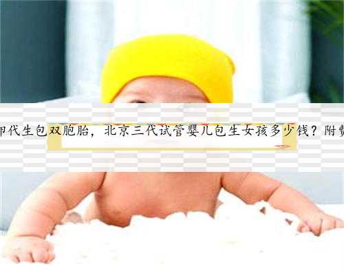 北京供卵代生包双胞胎，北京三代试管婴儿包生女孩多少钱？附费用明细