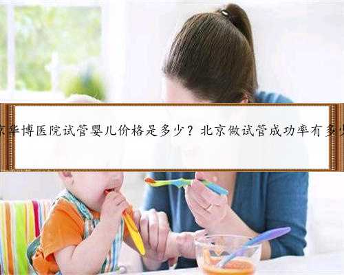北京华博医院试管婴儿价格是多少？北京做试管成功率有多少？