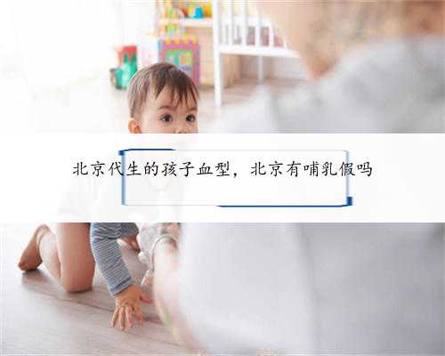 北京代生的孩子血型，北京有哺乳假吗