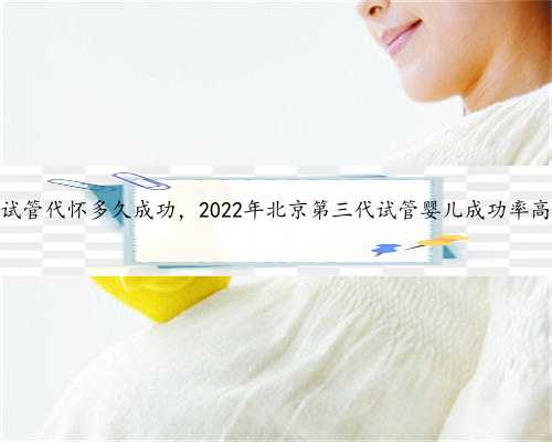 北京试管代怀多久成功，2022年北京第三代试管婴儿成功率高吗？