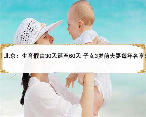 中国发布丨北京：生育假由30天延至60天 子女3岁前夫妻每年各享5天育儿假
