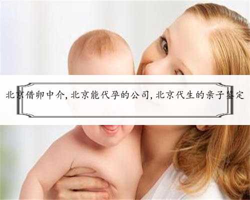 北京借卵中介,北京能代孕的公司,北京代生的亲子鉴定