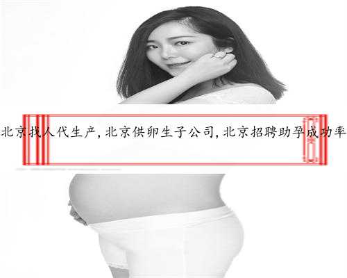北京找人代生产,北京供卵生子公司,北京招聘助孕成功率