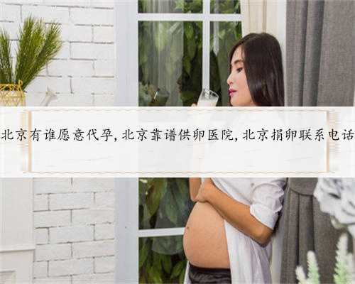 北京有谁愿意代孕,北京靠谱供卵医院,北京捐卵联系电话