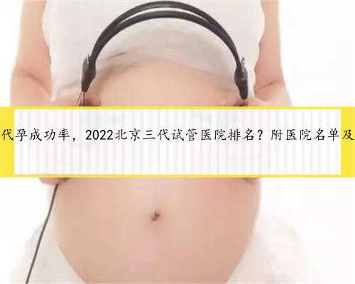 北京农安代孕成功率，2022北京三代试管医院排名？附医院名单及成功率？
