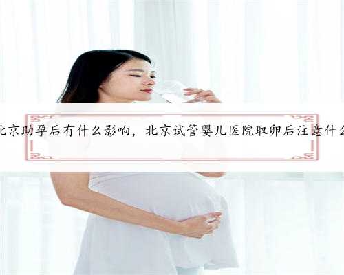 北京助孕后有什么影响，北京试管婴儿医院取卵后注意什么