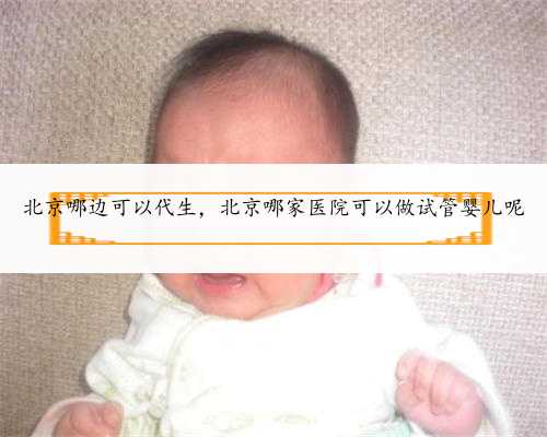 北京哪边可以代生，北京哪家医院可以做试管婴儿呢