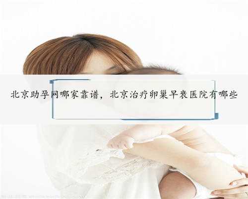北京助孕网哪家靠谱，北京治疗卵巢早衰医院有哪些
