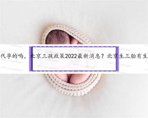 北京有需要代孕的吗，北京三孩政策2022最新消息？北京生三胎有生育津贴吗？