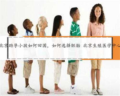 北京助孕小孩如何回国，如何选择胚胎 北京生殖医学中心