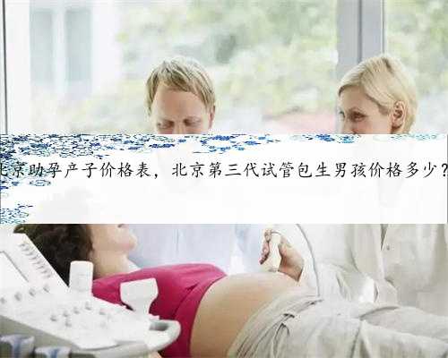 北京助孕产子价格表，北京第三代试管包生男孩价格多少？