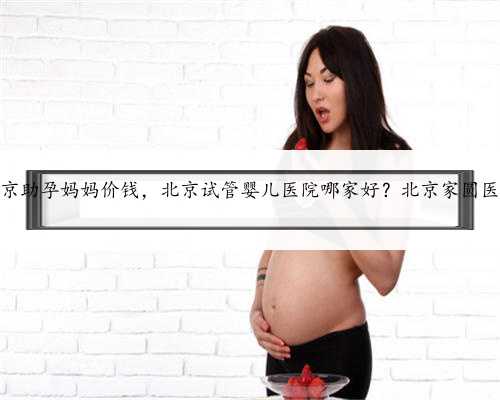 北京助孕妈妈价钱，北京试管婴儿医院哪家好？北京家圆医院