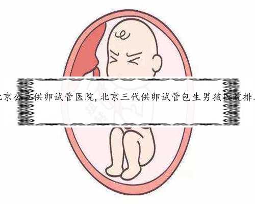 北京公立供卵试管医院,北京三代供卵试管包生男孩医院排名