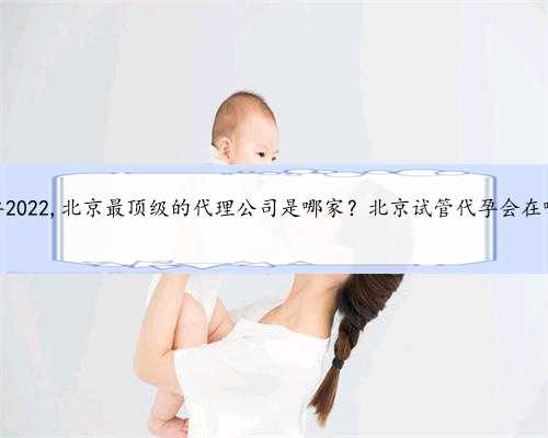 北京代孕2022,北京最顶级的代理公司是哪家？北京试管代孕会在哪里做？