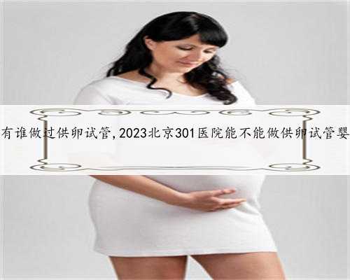 北京有谁做过供卵试管,2023北京301医院能不能做供卵试管婴儿？