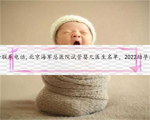 北京助孕女联系电话,北京海军总医院试管婴儿医生名单，2022助孕成功率排名