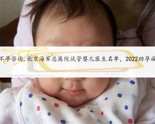 北京助孕不孕咨询,北京海军总医院试管婴儿医生名单，2022助孕成功率排名