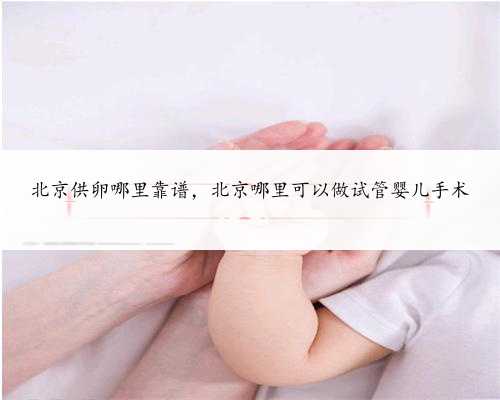 北京供卵哪里靠谱，北京哪里可以做试管婴儿手术
