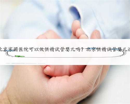 2022北京家圆医院可以做供精试管婴儿吗？北京供精试管婴儿选男女